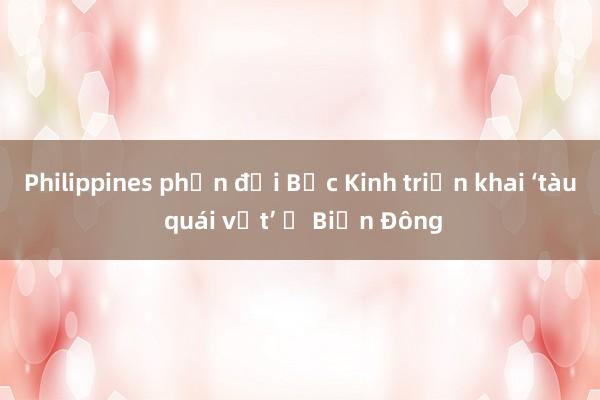 Philippines phản đối Bắc Kinh triển khai ‘tàu quái vật’ ở Biển Đông