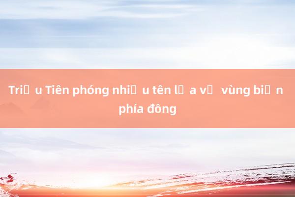 Triều Tiên phóng nhiều tên lửa về vùng biển phía đông