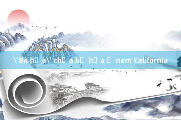 'Bà hỏa' chưa hạ hỏa ở nam California