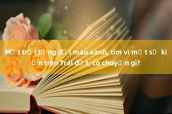 Mặt trời từng đổi màu xanh， tím vì một sự kiện trên Trái đất， có chuyện gì?