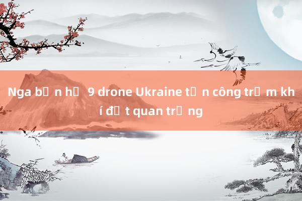 Nga bắn hạ 9 drone Ukraine tấn công trạm khí đốt quan trọng