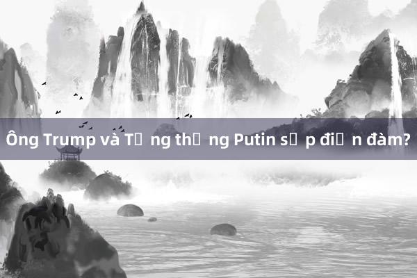 Ông Trump và Tổng thống Putin sắp điện đàm?