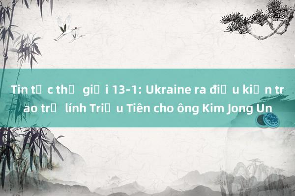 Tin tức thế giới 13-1: Ukraine ra điều kiện trao trả lính Triều Tiên cho ông Kim Jong Un