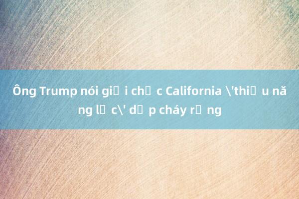 Ông Trump nói giới chức California 'thiếu năng lực' dập cháy rừng