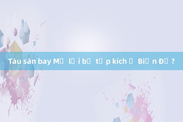 Tàu sân bay Mỹ lại bị tập kích ở Biển Đỏ?