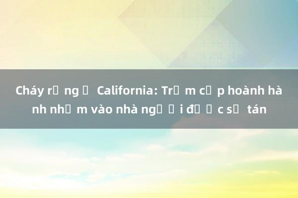 Cháy rừng ở California: Trộm cắp hoành hành nhắm vào nhà người được sơ tán