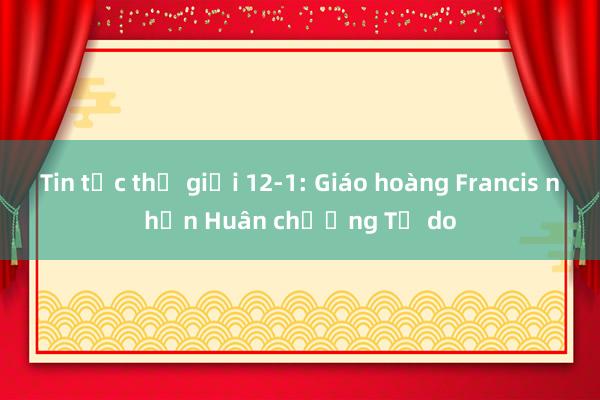 Tin tức thế giới 12-1: Giáo hoàng Francis nhận Huân chương Tự do