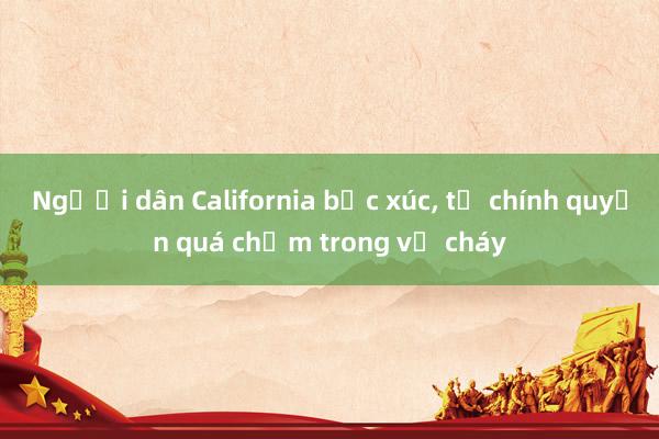 Người dân California bức xúc， tố chính quyền quá chậm trong vụ cháy