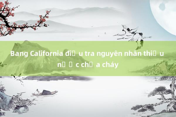 Bang California điều tra nguyên nhân thiếu nước chữa cháy