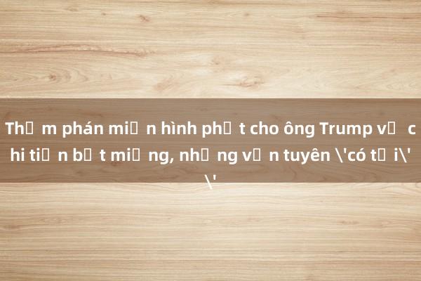 Thẩm phán miễn hình phạt cho ông Trump vụ chi tiền bịt miệng， nhưng vẫn tuyên 'có tội'