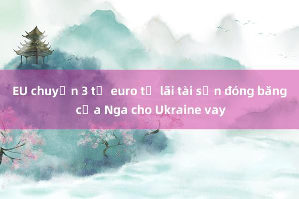 EU chuyển 3 tỉ euro từ lãi tài sản đóng băng của Nga cho Ukraine vay