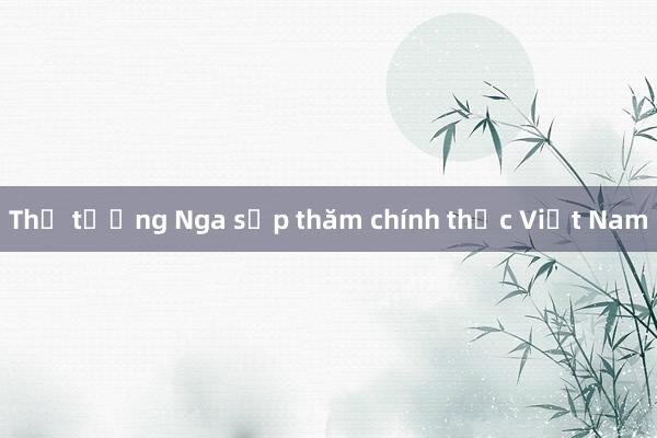 Thủ tướng Nga sắp thăm chính thức Việt Nam