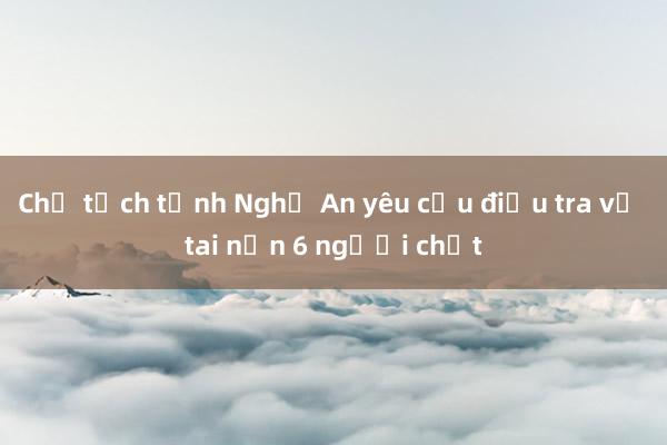 Chủ tịch tỉnh Nghệ An yêu cầu điều tra vụ tai nạn 6 người chết