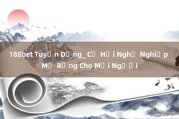 188bet Tuyển Dụng_ Cơ Hội Nghề Nghiệp Mở Rộng Cho Mọi Người