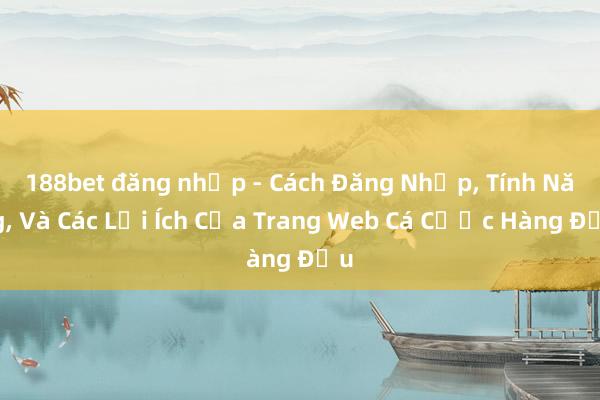 188bet đăng nhập - Cách Đăng Nhập, Tính Năng, Và Các Lợi Ích Của Trang Web Cá Cược Hàng Đầu