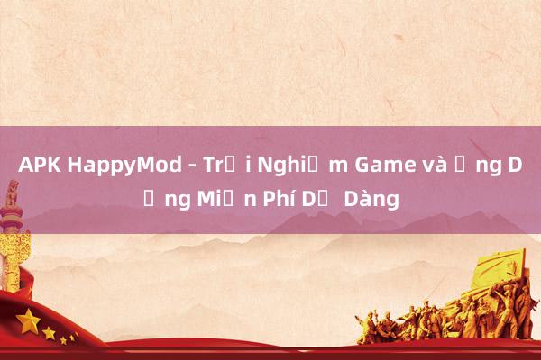 APK HappyMod - Trải Nghiệm Game và Ứng Dụng Miễn Phí Dễ Dàng