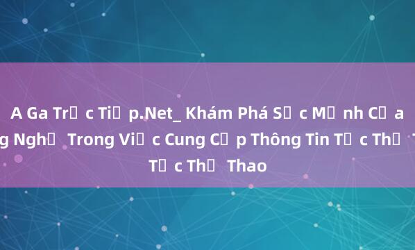 A Ga Trực Tiếp.Net_ Khám Phá Sức Mạnh Của Công Nghệ Trong Việc Cung Cấp Thông Tin Tức Thể Thao