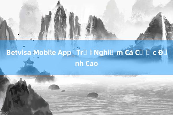 Betvisa Mobile App_ Trải Nghiệm Cá Cược Đỉnh Cao