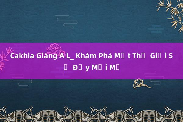 Cakhia Giàng A L_ Khám Phá Một Thế Giới Số Đầy Mới Mẻ