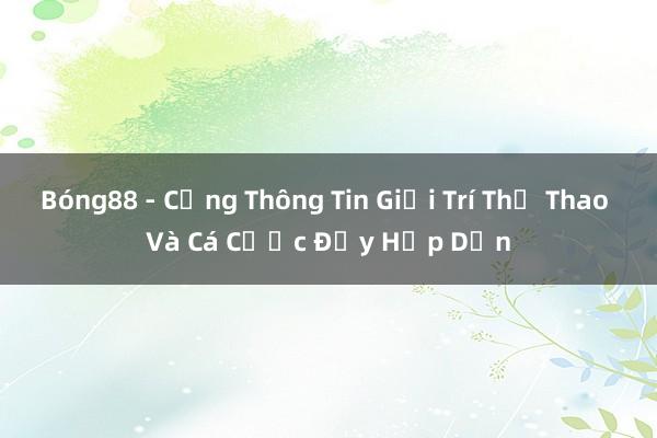 Bóng88 - Cổng Thông Tin Giải Trí Thể Thao Và Cá Cược Đầy Hấp Dẫn