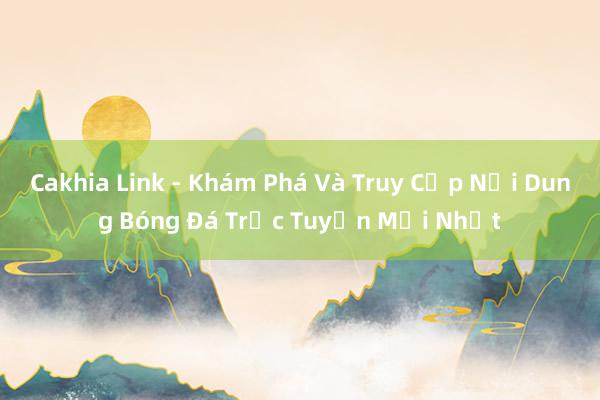 Cakhia Link - Khám Phá Và Truy Cập Nội Dung Bóng Đá Trực Tuyến Mới Nhất