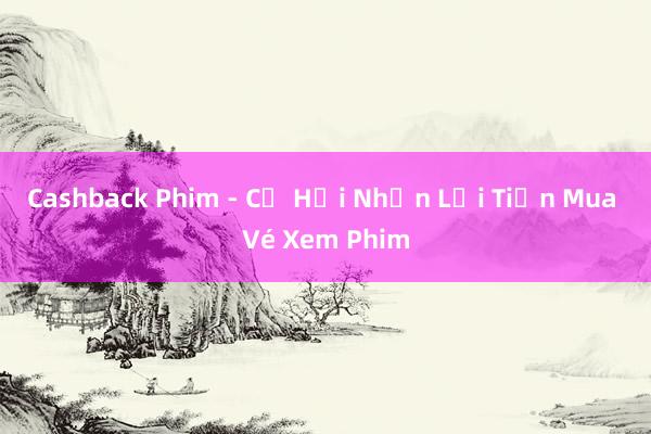 Cashback Phim - Cơ Hội Nhận Lại Tiền Mua Vé Xem Phim