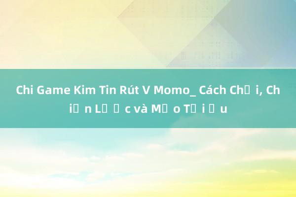 Chi Game Kim Tin Rút V Momo_ Cách Chơi, Chiến Lược và Mẹo Tối Ưu