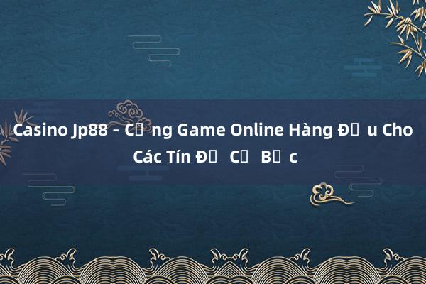 Casino Jp88 - Cổng Game Online Hàng Đầu Cho Các Tín Đồ Cờ Bạc