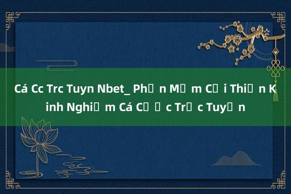 Cá Cc Trc Tuyn Nbet_ Phần Mềm Cải Thiện Kinh Nghiệm Cá Cược Trực Tuyến