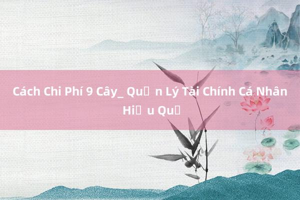 Cách Chi Phí 9 Cây_ Quản Lý Tài Chính Cá Nhân Hiệu Quả