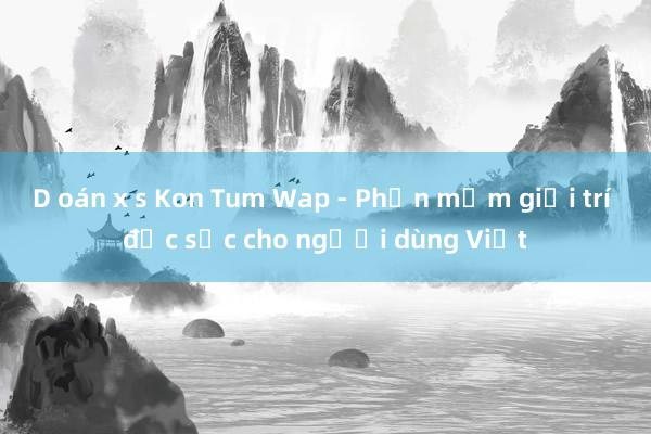 D oán x s Kon Tum Wap - Phần mềm giải trí đặc sắc cho người dùng Việt