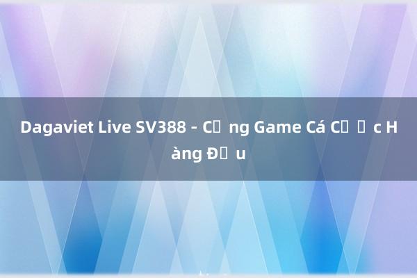 Dagaviet Live SV388 - Cổng Game Cá Cược Hàng Đầu