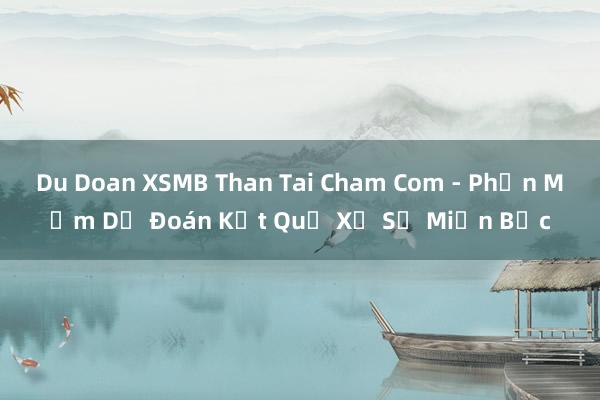 Du Doan XSMB Than Tai Cham Com - Phần Mềm Dự Đoán Kết Quả Xổ Số Miền Bắc