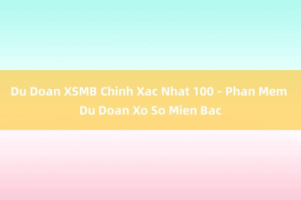 Du Doan XSMB Chinh Xac Nhat 100 - Phan Mem Du Doan Xo So Mien Bac