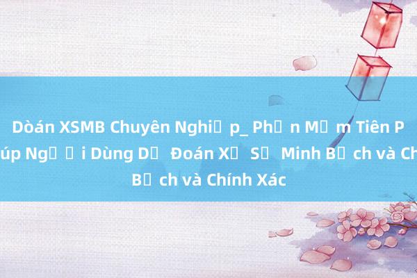 Dòán XSMB Chuyên Nghiệp_ Phần Mềm Tiên Phong Giúp Người Dùng Dự Đoán Xổ Số Minh Bạch và Chính Xác