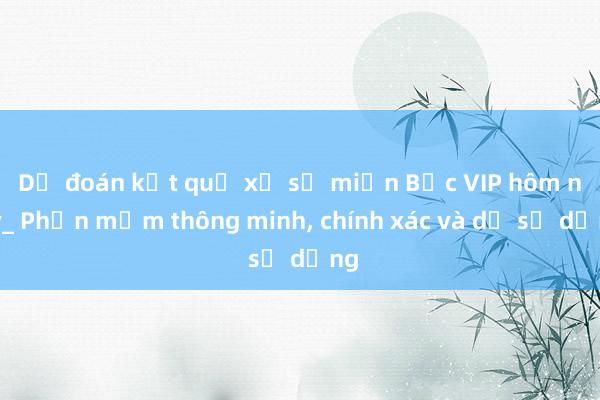 Dự đoán kết quả xổ số miền Bắc VIP hôm nay_ Phần mềm thông minh, chính xác và dễ sử dụng