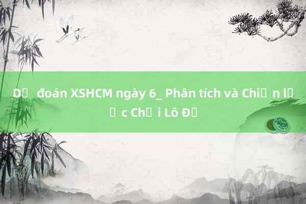 Dự đoán XSHCM ngày 6_ Phân tích và Chiến lược Chơi Lô Đề