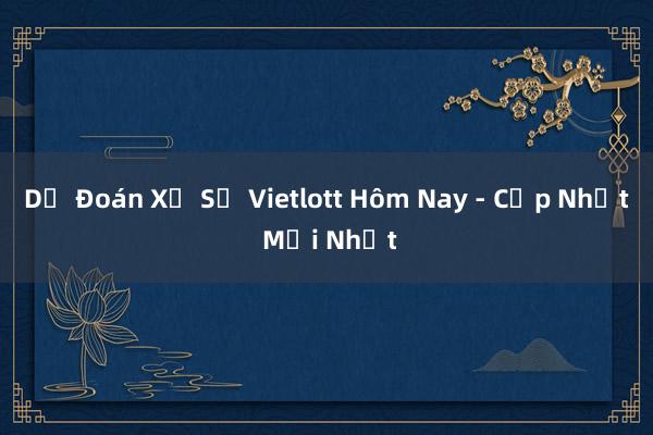 Dự Đoán Xổ Số Vietlott Hôm Nay - Cập Nhật Mới Nhất