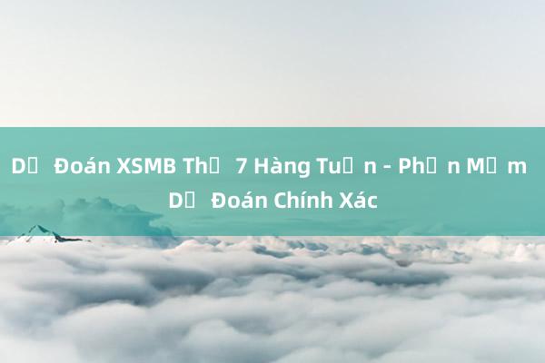 Dự Đoán XSMB Thứ 7 Hàng Tuần - Phần Mềm Dự Đoán Chính Xác