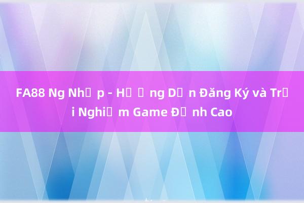 FA88 Ng Nhập - Hướng Dẫn Đăng Ký và Trải Nghiệm Game Đỉnh Cao