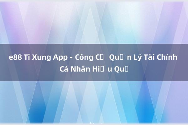 e88 Ti Xung App - Công Cụ Quản Lý Tài Chính Cá Nhân Hiệu Quả