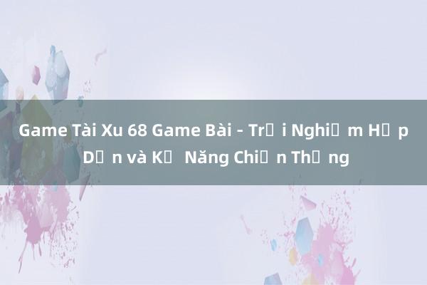 Game Tài Xu 68 Game Bài - Trải Nghiệm Hấp Dẫn và Kỹ Năng Chiến Thắng