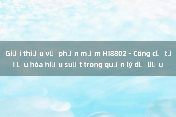 Giới thiệu về phần mềm HI8802 - Công cụ tối ưu hóa hiệu suất trong quản lý dữ liệu