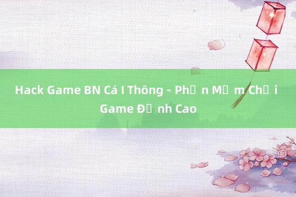 Hack Game BN Cá I Thông - Phần Mềm Chơi Game Đỉnh Cao