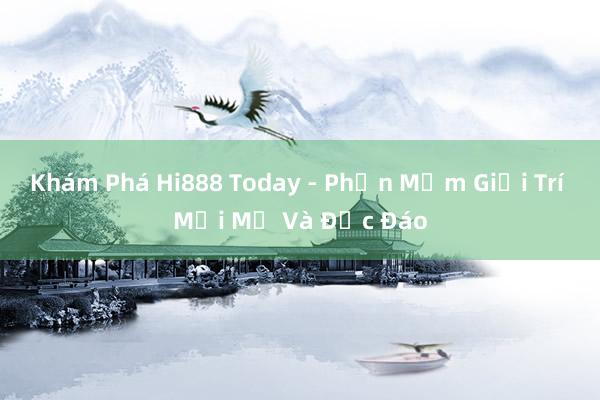 Khám Phá Hi888 Today - Phần Mềm Giải Trí Mới Mẻ Và Độc Đáo