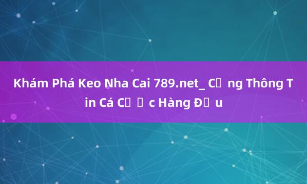 Khám Phá Keo Nha Cai 789.net_ Cổng Thông Tin Cá Cược Hàng Đầu