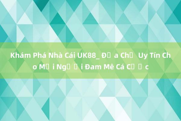 Khám Phá Nhà Cái UK88_ Địa Chỉ Uy Tín Cho Mọi Người Đam Mê Cá Cược