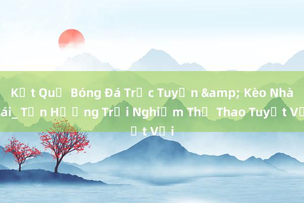 Kết Quả Bóng Đá Trực Tuyến & Kèo Nhà Cái_ Tận Hưởng Trải Nghiệm Thể Thao Tuyệt Vời