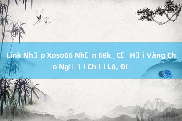 Link Nhập Xoso66 Nhận 68k_ Cơ Hội Vàng Cho Người Chơi Lô, Đề