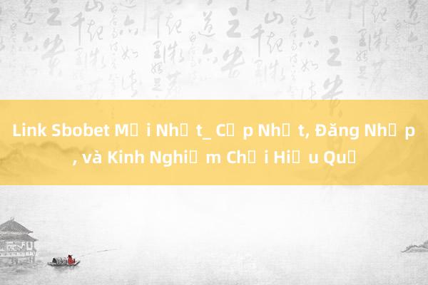 Link Sbobet Mới Nhất_ Cập Nhật, Đăng Nhập, và Kinh Nghiệm Chơi Hiệu Quả